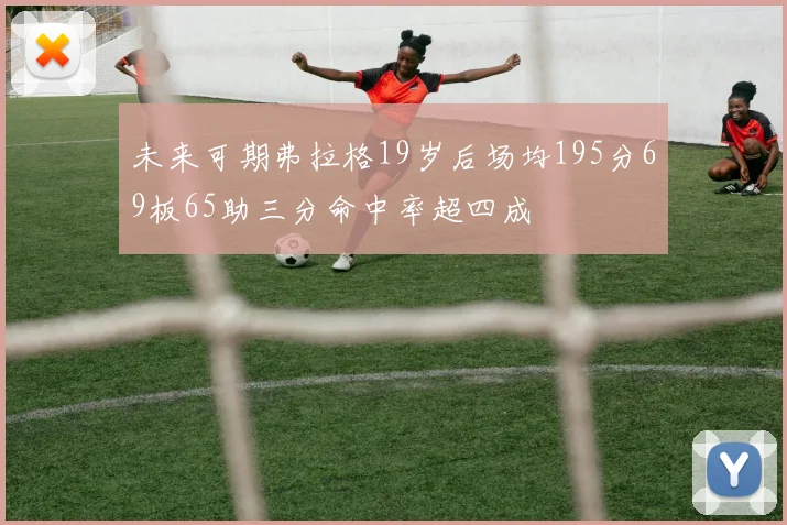 未来可期弗拉格19岁后场均195分69板65助三分命中率超四成