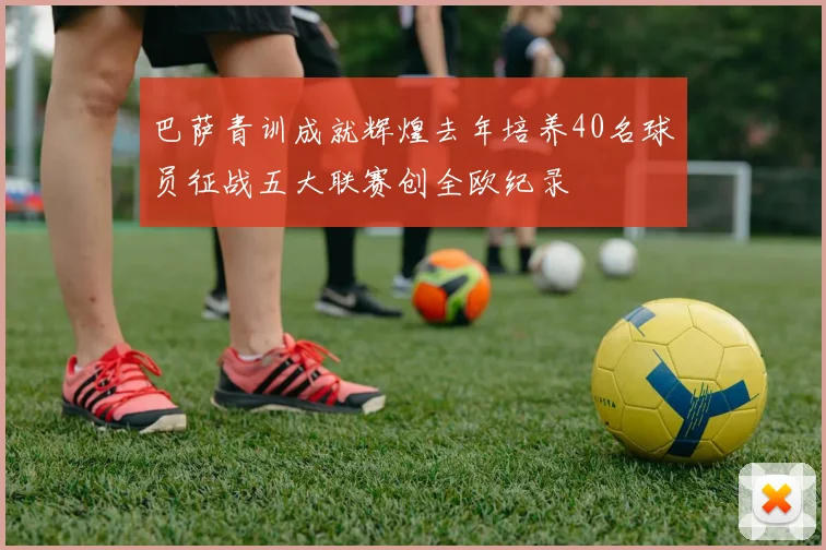 巴萨青训成就辉煌去年培养40名球员征战五大联赛创全欧纪录