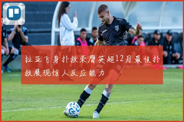 拉亚飞身扑救荣膺英超12月最佳扑救展现惊人反应能力