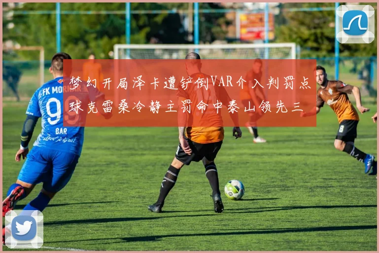 梦幻开局泽卡遭铲倒VAR介入判罚点球克雷桑冷静主罚命中泰山领先三镇