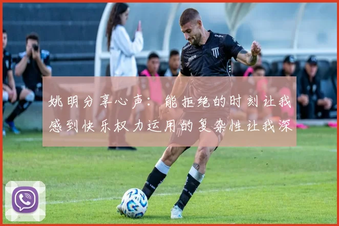 姚明分享心声：能拒绝的时刻让我感到快乐权力运用的复杂性让我深感不足