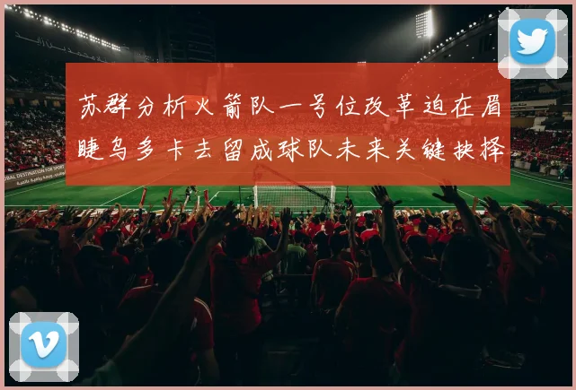 苏群分析火箭队一号位改革迫在眉睫乌多卡去留成球队未来关键抉择