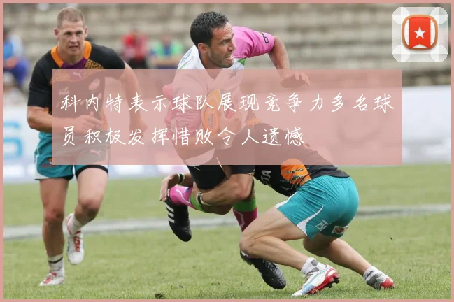 科内特表示球队展现竞争力多名球员积极发挥惜败令人遗憾