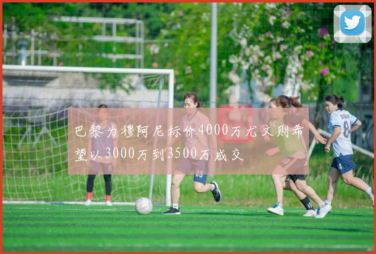 巴黎为穆阿尼标价4000万尤文则希望以3000万到3500万成交