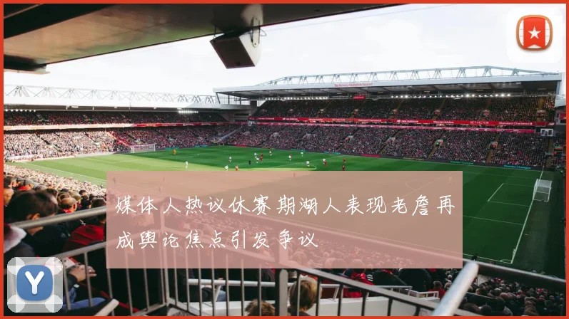 媒体人热议休赛期湖人表现老詹再成舆论焦点引发争议