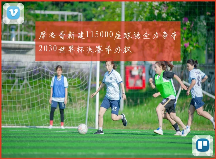 摩洛哥新建115000座球场全力争夺2030世界杯决赛举办权