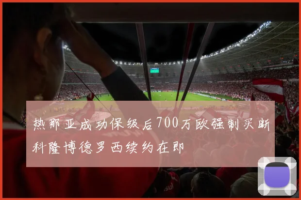 热那亚成功保级后700万欧强制买断科隆博德罗西续约在即