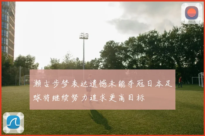 濑古步梦表达遗憾未能夺冠日本足球将继续努力追求更高目标