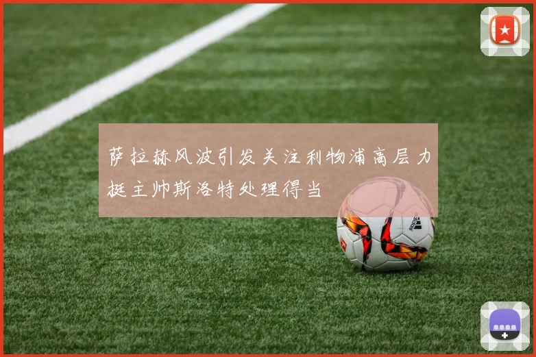 萨拉赫风波引发关注利物浦高层力挺主帅斯洛特处理得当